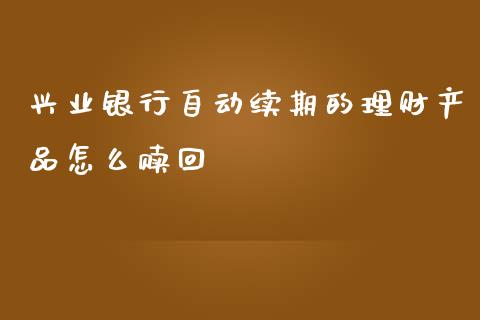 兴业银行自动续期的理财产品怎么赎回_https://m.ycdhulan.com_股市在线_第1张