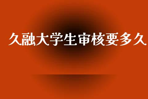 久融大学生审核要多久_https://m.ycdhulan.com_国际金融_第1张