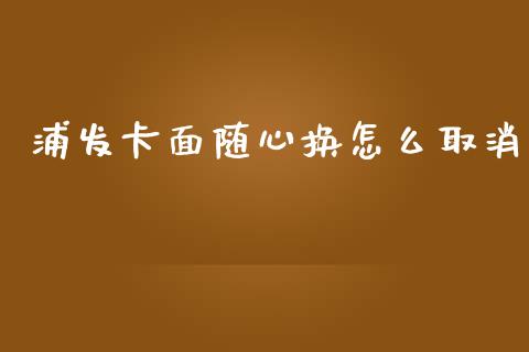 浦发卡面随心换怎么取消_https://m.ycdhulan.com_理财产品_第1张