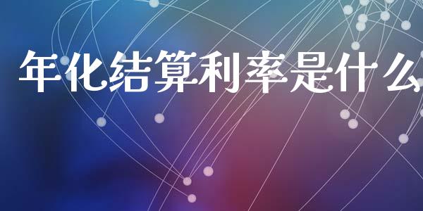 年化结算利率是什么_https://m.ycdhulan.com_财经要闻_第1张