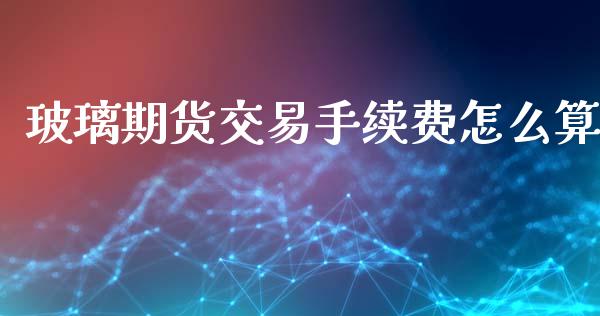 玻璃期货交易手续费怎么算_https://m.ycdhulan.com_理财产品_第1张