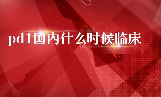 pd1国内什么时候临床_https://m.ycdhulan.com_期货交易_第1张