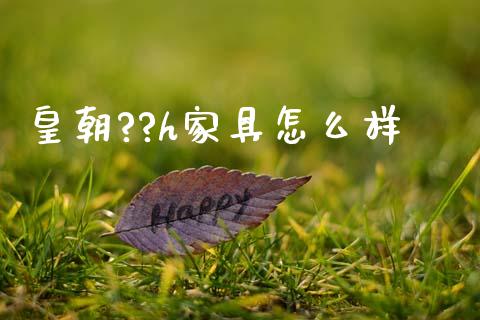 皇朝??h家具怎么样_https://m.ycdhulan.com_股市在线_第1张