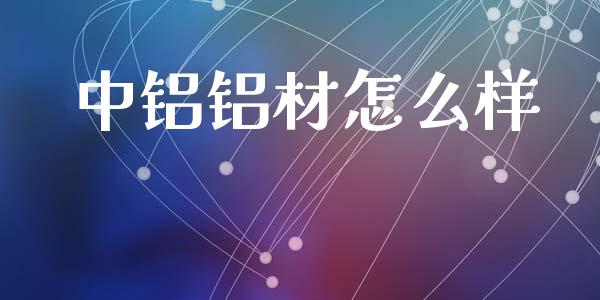 中铝铝材怎么样_https://m.ycdhulan.com_国际金融_第1张