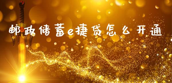邮政储蓄e捷贷怎么开通_https://m.ycdhulan.com_国际金融_第1张