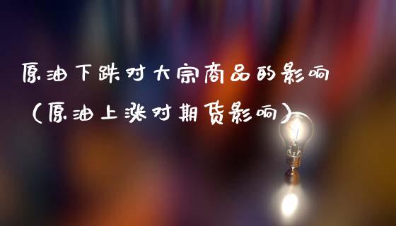原油下跌对大宗商品的影响（原油上涨对期货影响）_https://m.ycdhulan.com_股市在线_第1张