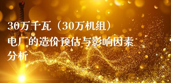 30万千瓦（30万机组）电厂的造价预估与影响因素分析_https://m.ycdhulan.com_期货交易_第1张