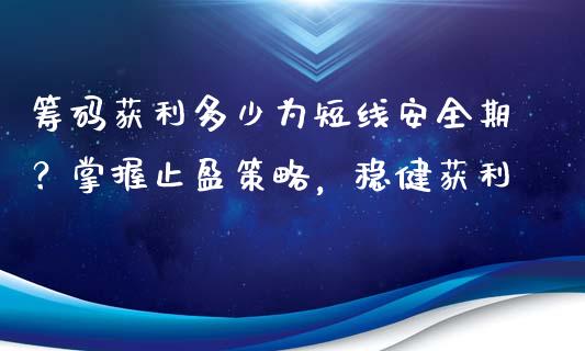 筹码获利多少为短线安全期？掌握止盈策略，稳健获利_https://m.ycdhulan.com_国际金融_第1张