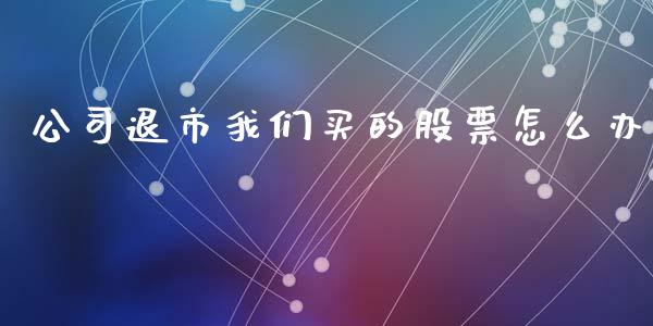 公司退市我们买的股票怎么办_https://m.ycdhulan.com_股市在线_第1张