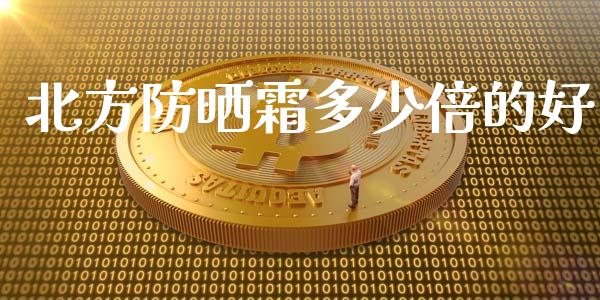 北方防晒霜多少倍的好_https://m.ycdhulan.com_股市在线_第1张