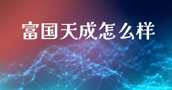 富国天成怎么样_https://m.ycdhulan.com_财经要闻_第1张
