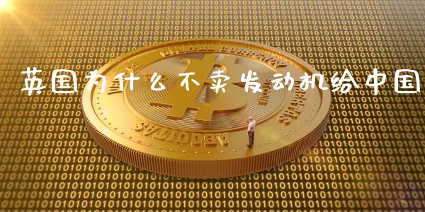 英国为什么不卖发动机给中国_https://m.ycdhulan.com_财经要闻_第1张
