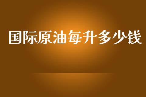 国际原油每升多少钱_https://m.ycdhulan.com_国际金融_第1张