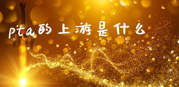pta的上游是什么_https://m.ycdhulan.com_期货交易_第1张
