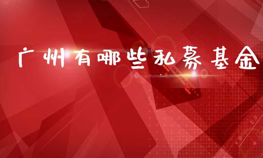 广州有哪些私募基金_https://m.ycdhulan.com_股市在线_第1张