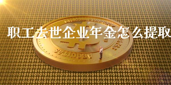 职工去世企业年金怎么提取_https://m.ycdhulan.com_理财产品_第1张