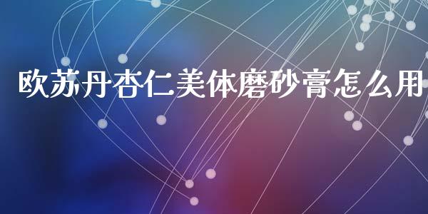 欧苏丹杏仁美体磨砂膏怎么用_https://m.ycdhulan.com_证券新闻_第1张