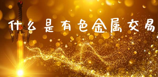 什么是有色金属交易_证券新闻_第1张_财经要闻_股市在线_理财产品_国际金融 什么是有色金属交易_https://m.ycdhulan.com_证券新闻_第1张