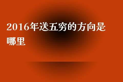 2016年送五穷的方向是哪里_https://m.ycdhulan.com_股市在线_第1张