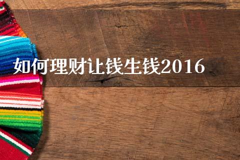 如何理财让钱生钱2016_https://m.ycdhulan.com_股市在线_第1张