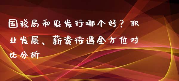 国税局和农发行哪个好？职业发展、薪资待遇全方位对比分析_https://m.ycdhulan.com_股市在线_第1张