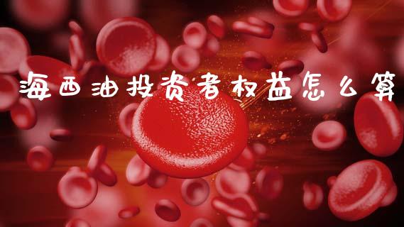 海西油投资者权益怎么算_https://m.ycdhulan.com_财经要闻_第1张