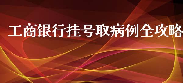 工商银行挂号取病例全攻略_https://m.ycdhulan.com_财经要闻_第1张