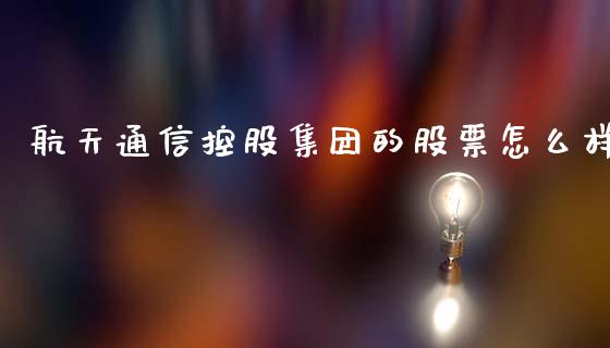 航天通信控股集团的股票怎么样_https://m.ycdhulan.com_国际金融_第1张
