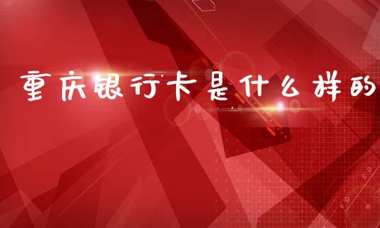 重庆银行卡是什么样的_https://m.ycdhulan.com_财经要闻_第1张