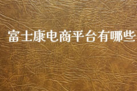 富士康电商平台有哪些_https://m.ycdhulan.com_股市在线_第1张