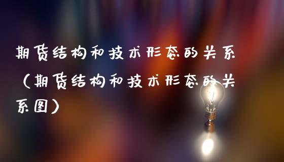 期货结构和技术形态的关系（期货结构和技术形态的关系图）_https://m.ycdhulan.com_证券新闻_第1张