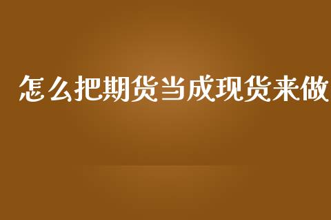 怎么把期货当成现货来做_https://m.ycdhulan.com_股市在线_第1张