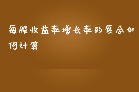每股收益率增长率的复合如何计算_https://m.ycdhulan.com_股市在线_第1张