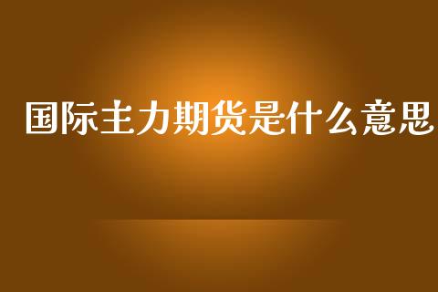国际主力期货是什么意思_证券新闻_第1张_财经要闻_股市在线_理财产品_国际金融 国际主力期货是什么意思_https://m.ycdhulan.com_证券新闻_第1张