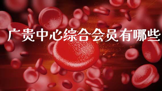 广贵中心综合会员有哪些_https://m.ycdhulan.com_股市在线_第1张