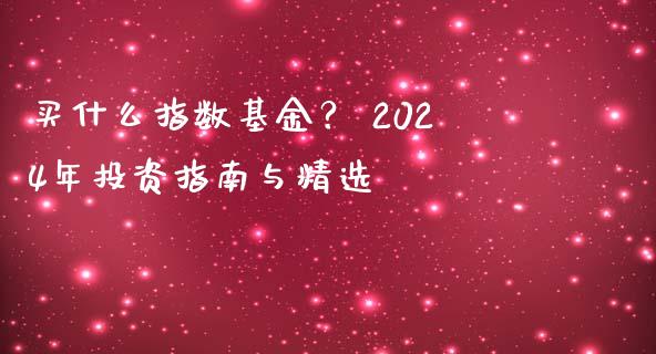 买什么指数基金？ 2024年投资指南与精选_https://m.ycdhulan.com_国际金融_第1张