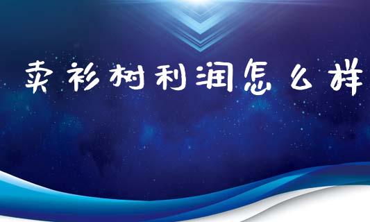 卖衫树利润怎么样_https://m.ycdhulan.com_理财产品_第1张