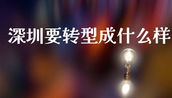 深圳要转型成什么样_https://m.ycdhulan.com_财经要闻_第1张
