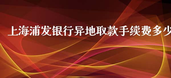 上海浦发银行异地取款手续费多少_https://m.ycdhulan.com_国际金融_第1张