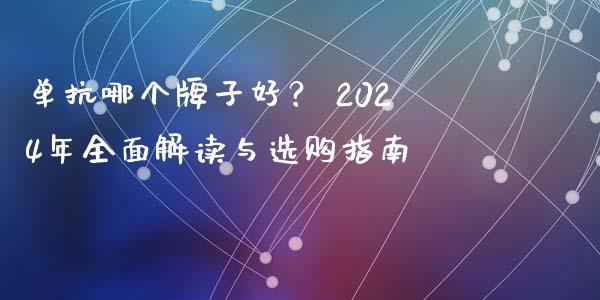 单抗哪个牌子好？ 2024年全面解读与选购指南_https://m.ycdhulan.com_期货交易_第1张
