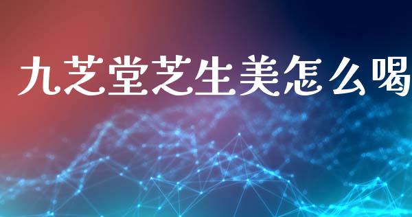 九芝堂芝生美怎么喝_https://m.ycdhulan.com_财经要闻_第1张