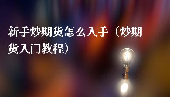 新手炒期货怎么入手（炒期货入门教程）_https://m.ycdhulan.com_国际金融_第1张