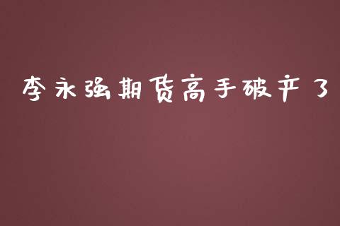 李永强期货高手破产了_https://m.ycdhulan.com_国际金融_第1张