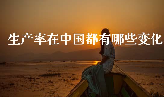 生产率在中国都有哪些变化_https://m.ycdhulan.com_股市在线_第1张