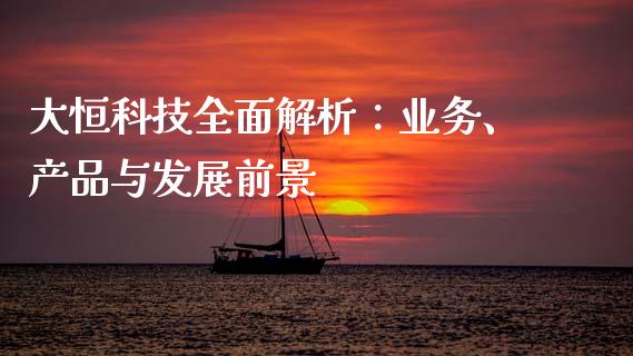 大恒科技全面解析：业务、产品与发展前景_https://m.ycdhulan.com_证券新闻_第1张