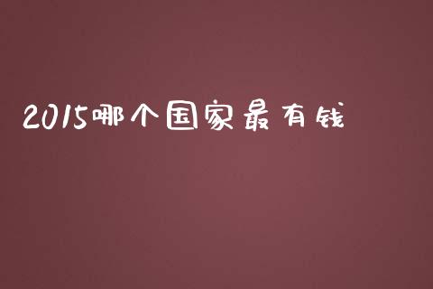 2015哪个国家最有钱_https://m.ycdhulan.com_证券新闻_第1张