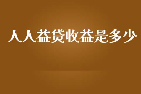 人人益贷收益是多少_https://m.ycdhulan.com_期货交易_第1张