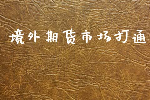 境外期货市场打通_https://m.ycdhulan.com_国际金融_第1张