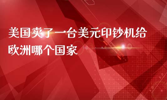 美国卖了一台美元印钞机给欧洲哪个国家_https://m.ycdhulan.com_理财产品_第1张