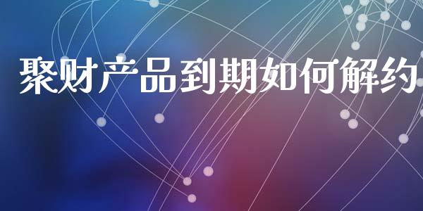 聚财产品到期如何解约_https://m.ycdhulan.com_理财产品_第1张